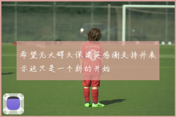 希望无大碍久保建英感谢支持并表示这只是一个新的开始