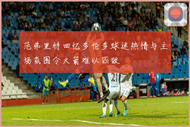 范弗里特回忆多伦多球迷热情与主场氛围令火箭难以匹敌