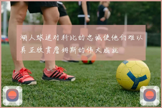 湖人球迷对科比的忠诚使他们难以真正欣赏詹姆斯的伟大成就