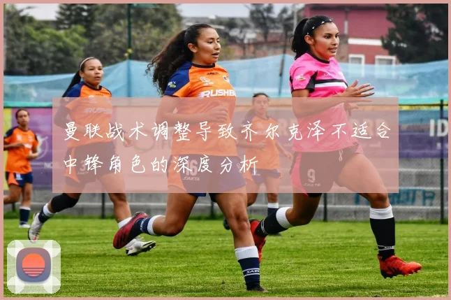 曼联战术调整导致齐尔克泽不适合中锋角色的深度分析