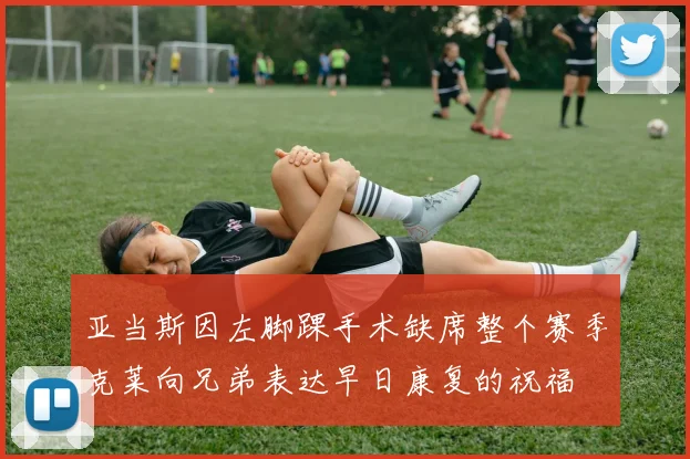 亚当斯因左脚踝手术缺席整个赛季克莱向兄弟表达早日康复的祝福