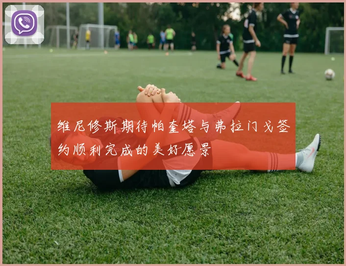 维尼修斯期待帕奎塔与弗拉门戈签约顺利完成的美好愿景
