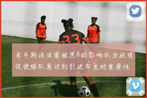 考辛斯谈活塞被黑8的影响认为这将促使球队意识到引进布克的重要性
