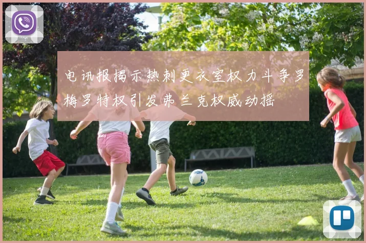 电讯报揭示热刺更衣室权力斗争罗梅罗特权引发弗兰克权威动摇