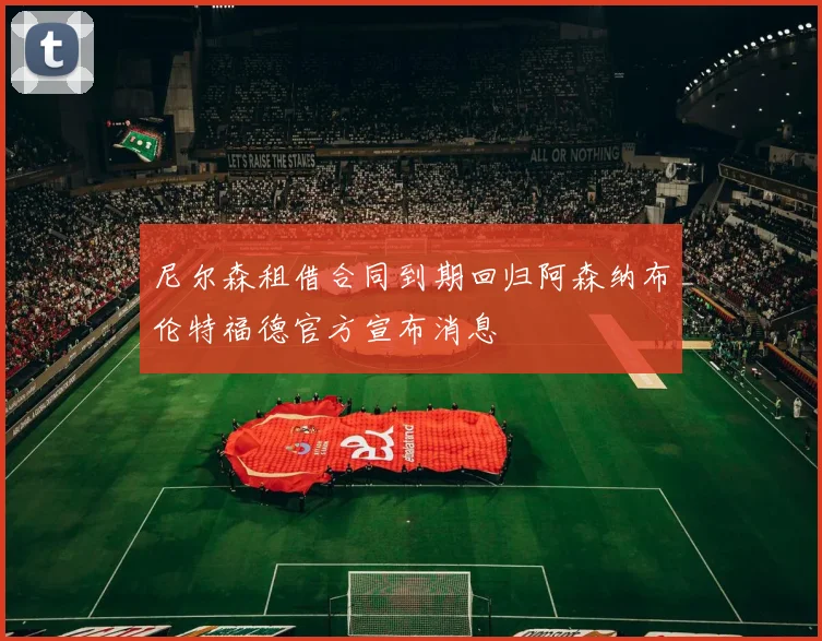 尼尔森租借合同到期回归阿森纳布伦特福德官方宣布消息