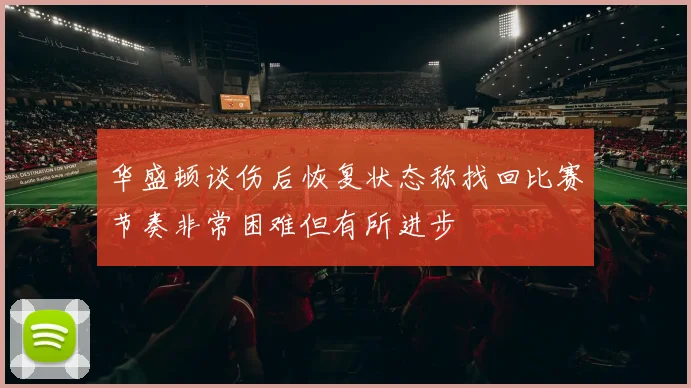 华盛顿谈伤后恢复状态称找回比赛节奏非常困难但有所进步