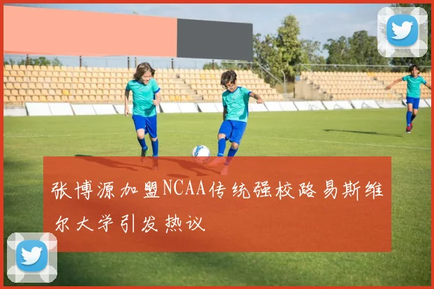 张博源加盟NCAA传统强校路易斯维尔大学引发热议