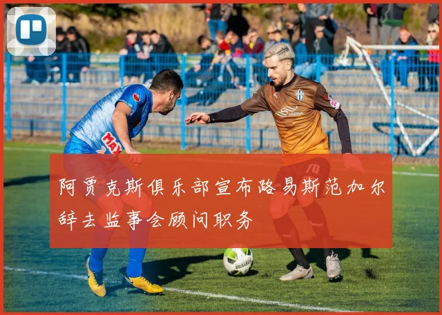 阿贾克斯俱乐部宣布路易斯范加尔辞去监事会顾问职务