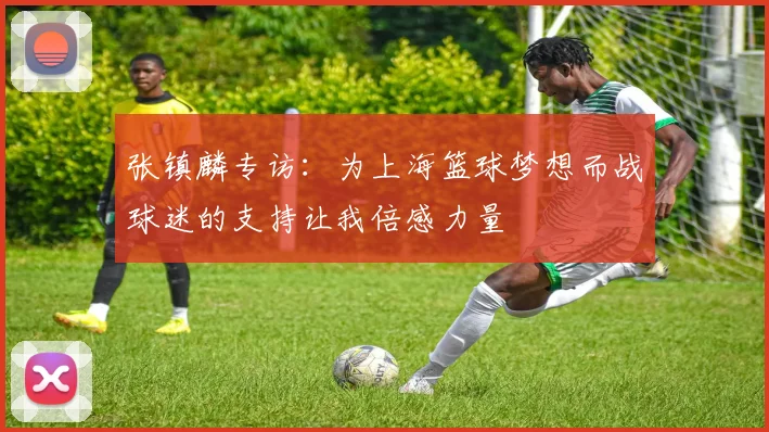张镇麟专访：为上海篮球梦想而战球迷的支持让我倍感力量