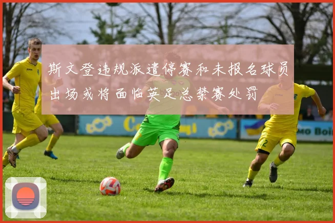 斯文登违规派遣停赛和未报名球员出场或将面临英足总禁赛处罚