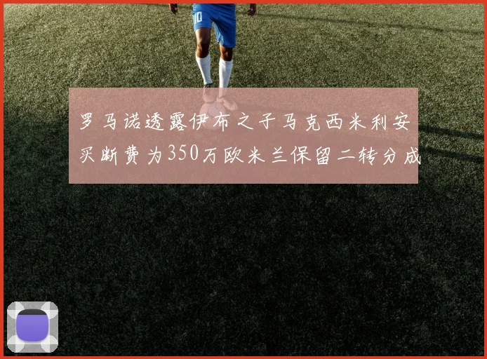 罗马诺透露伊布之子马克西米利安买断费为350万欧米兰保留二转分成