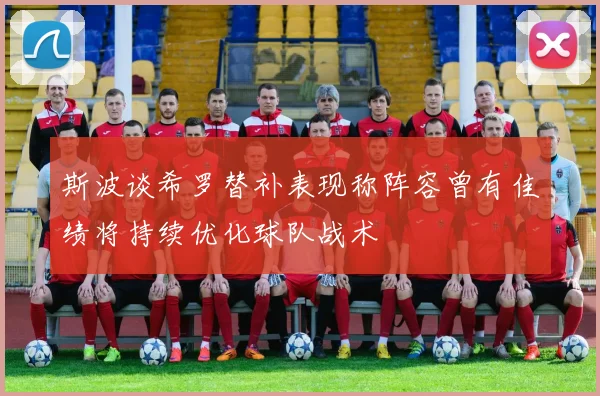 斯波谈希罗替补表现称阵容曾有佳绩将持续优化球队战术