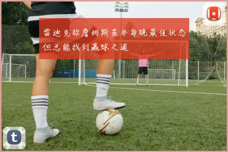 雷迪克称詹姆斯虽非每晚最佳状态但总能找到赢球之道