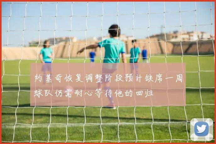 约基奇恢复调整阶段预计缺席一周球队仍需耐心等待他的回归
