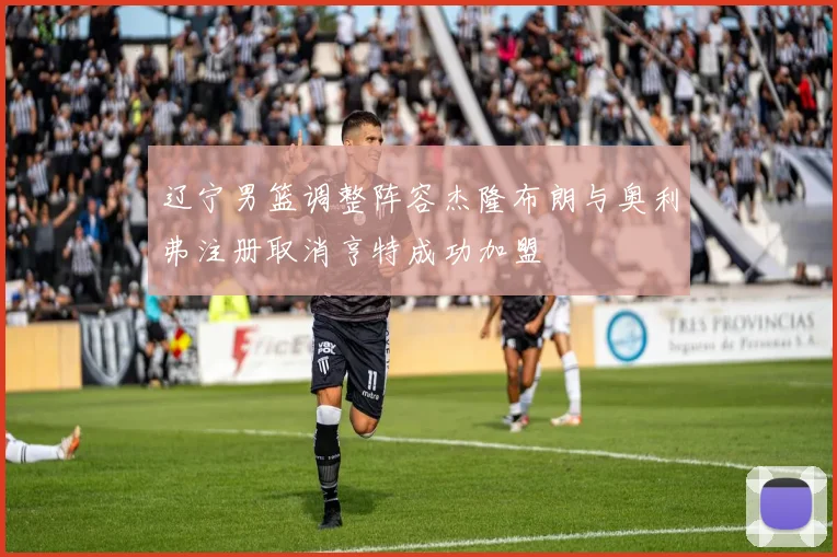辽宁男篮调整阵容杰隆布朗与奥利弗注册取消亨特成功加盟