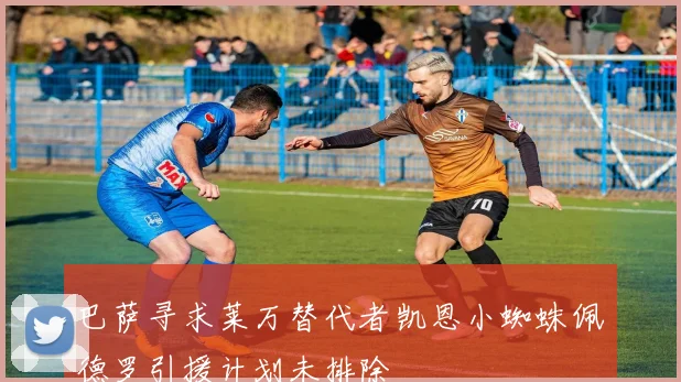 巴萨寻求莱万替代者凯恩小蜘蛛佩德罗引援计划未排除