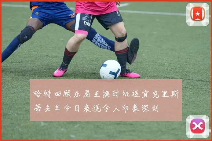 哈特回顾东眉互换时机适宜克里斯蒂去年今日表现令人印象深刻