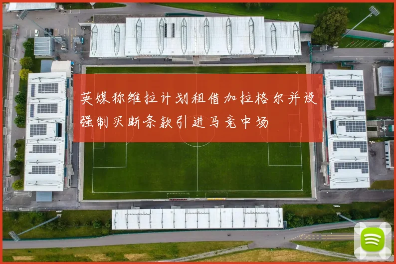 英媒称维拉计划租借加拉格尔并设强制买断条款引进马竞中场