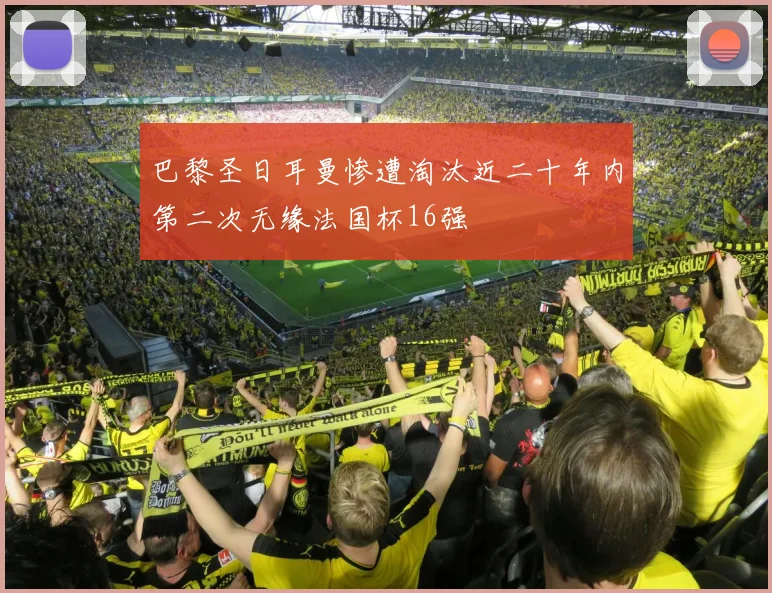 巴黎圣日耳曼惨遭淘汰近二十年内第二次无缘法国杯16强