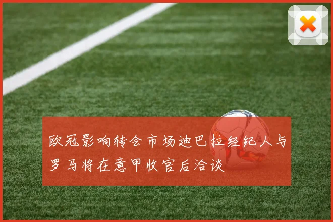 欧冠影响转会市场迪巴拉经纪人与罗马将在意甲收官后洽谈